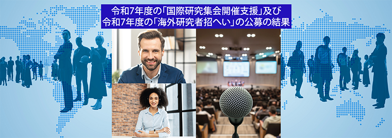 令和7年度の「国際研究集会開催支援」及び令和７年度の「海外研究者招へい」の採択案件の決定について